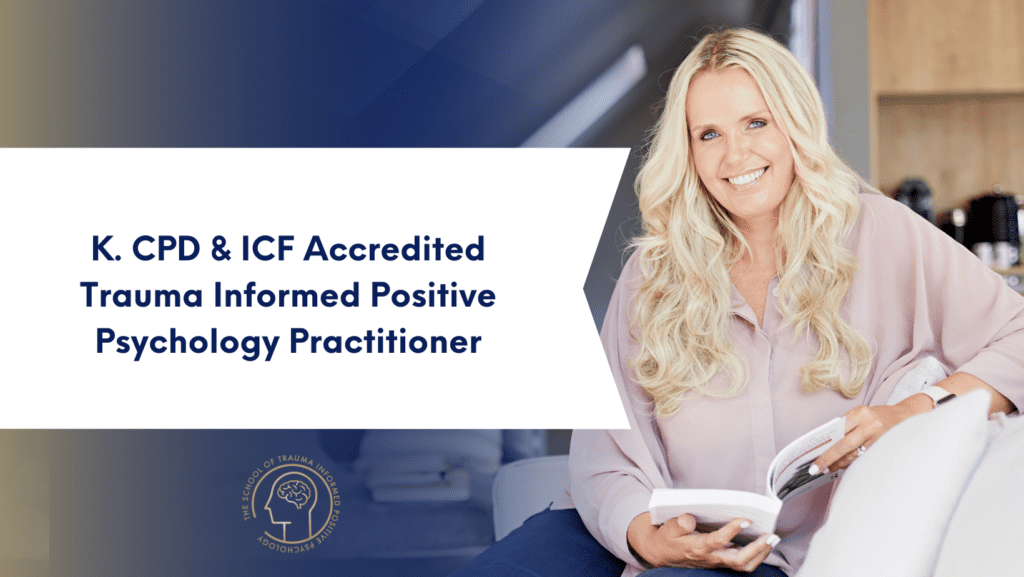 K. CPD ICF Accredited Trauma Informed Positive Psychology Practitioner